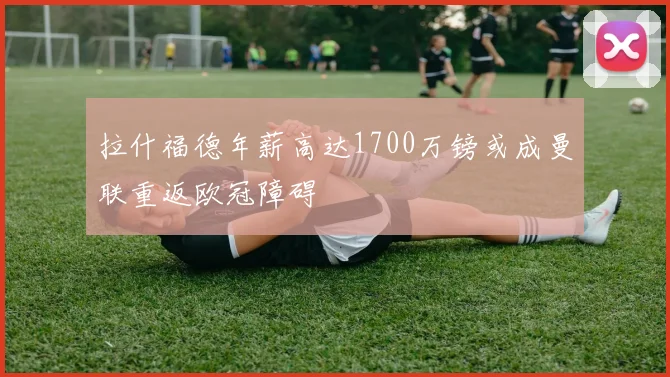 拉什福德年薪高达1700万镑或成曼联重返欧冠障碍