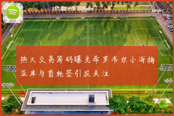 热火交易筹码曝光希罗韦尔小海梅亚库与首轮签引发关注