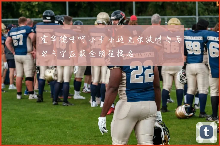 霍华德呼吁小卡小迈克尔波特与马尔卡宁应获全明星提名