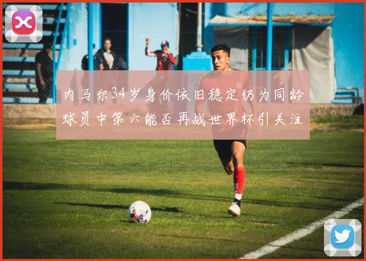 内马尔34岁身价依旧稳定仍为同龄球员中第六能否再战世界杯引关注