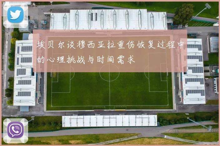 埃贝尔谈穆西亚拉重伤恢复过程中的心理挑战与时间需求