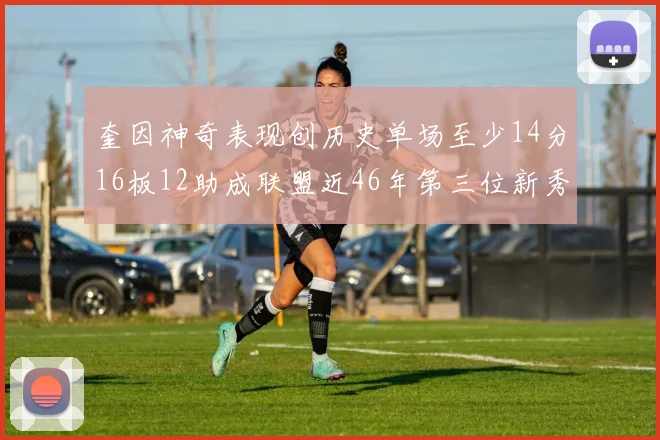 奎因神奇表现创历史单场至少14分16板12助成联盟近46年第三位新秀