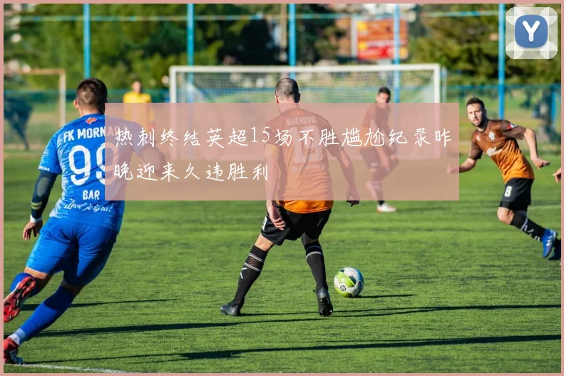 热刺终结英超15场不胜尴尬纪录昨晚迎来久违胜利