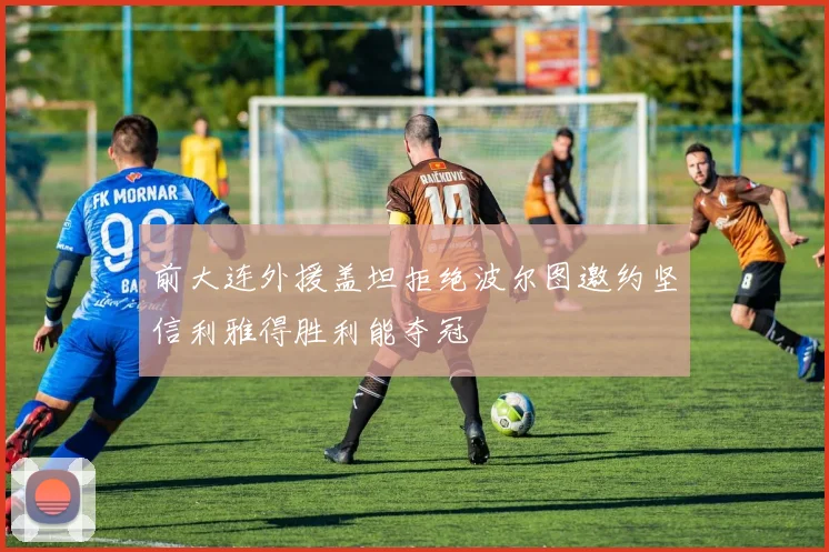 前大连外援盖坦拒绝波尔图邀约坚信利雅得胜利能夺冠
