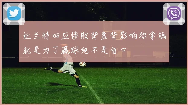 杜兰特回应惨败背靠背影响称拿钱就是为了赢球绝不是借口