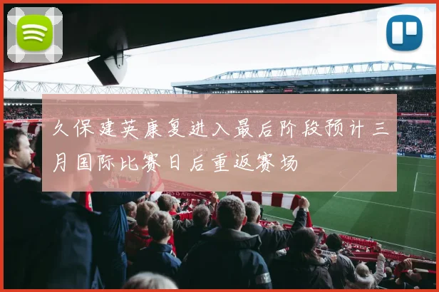 久保建英康复进入最后阶段预计三月国际比赛日后重返赛场