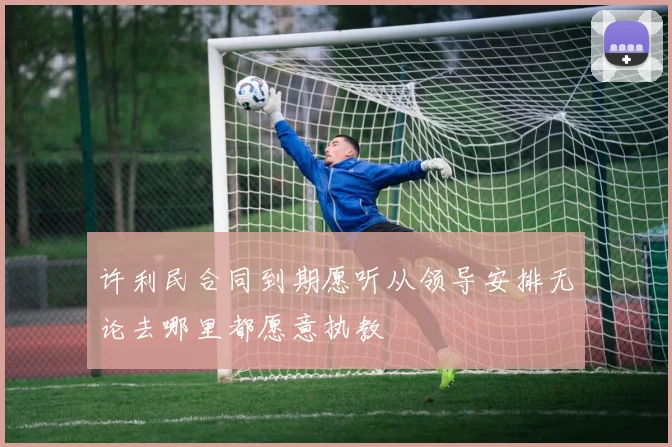 许利民合同到期愿听从领导安排无论去哪里都愿意执教