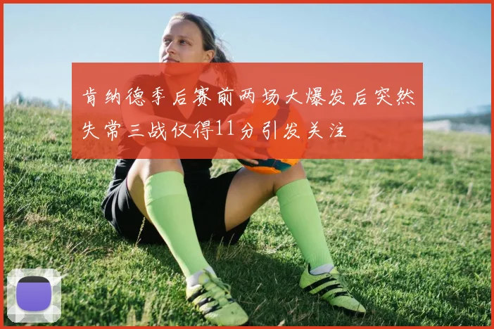 肯纳德季后赛前两场大爆发后突然失常三战仅得11分引发关注