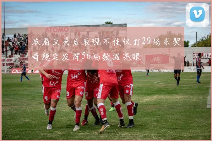 浓眉交易后表现不佳仅打29场东契奇稳定发挥56场数据亮眼