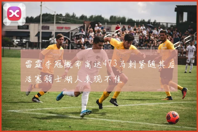 雷霆夺冠概率高达473马刺紧随其后活塞骑士湖人表现不佳