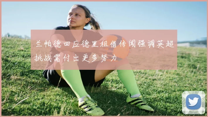 兰帕德回应德里租借传闻强调英超挑战需付出更多努力