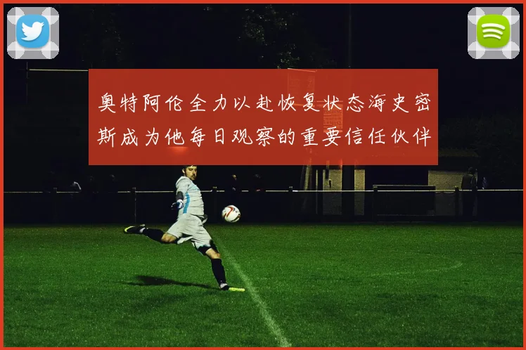 奥特阿伦全力以赴恢复状态海史密斯成为他每日观察的重要信任伙伴