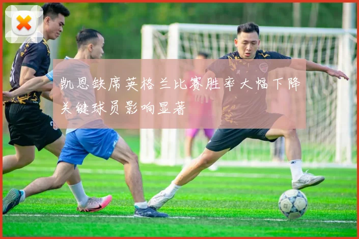 凯恩缺席英格兰比赛胜率大幅下降关键球员影响显著
