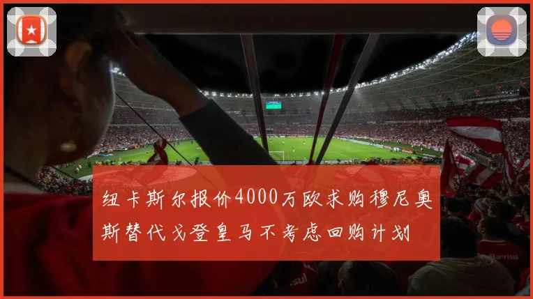 纽卡斯尔报价4000万欧求购穆尼奥斯替代戈登皇马不考虑回购计划