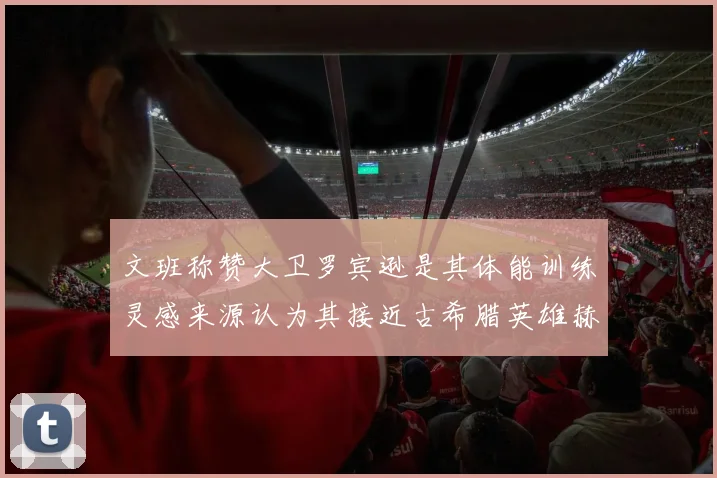 文班称赞大卫罗宾逊是其体能训练灵感来源认为其接近古希腊英雄赫拉克勒斯