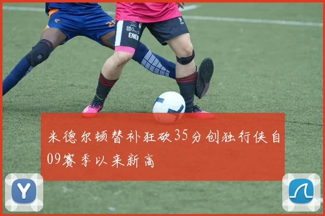 米德尔顿替补狂砍35分创独行侠自09赛季以来新高