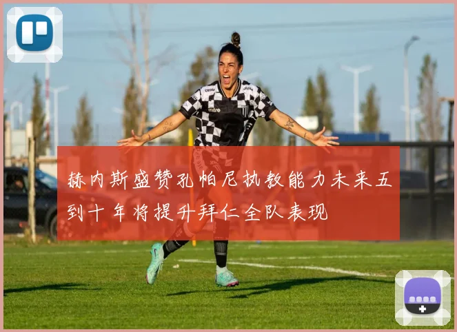 赫内斯盛赞孔帕尼执教能力未来五到十年将提升拜仁全队表现