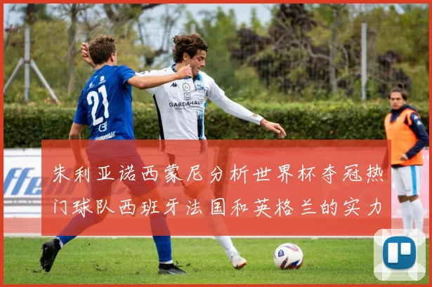 朱利亚诺西蒙尼分析世界杯夺冠热门球队西班牙法国和英格兰的实力与前景