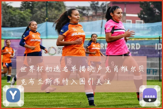 世界杯初选名单揭晓卢克肖维尔贝克布兰斯韦特入围引关注