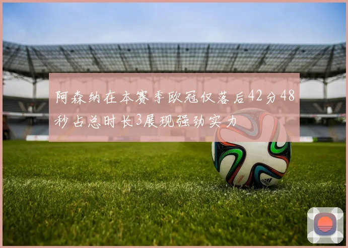 阿森纳在本赛季欧冠仅落后42分48秒占总时长3展现强劲实力
