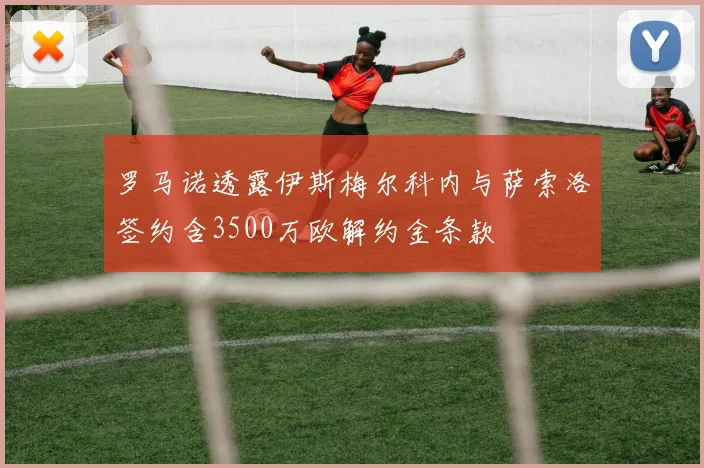 罗马诺透露伊斯梅尔科内与萨索洛签约含3500万欧解约金条款