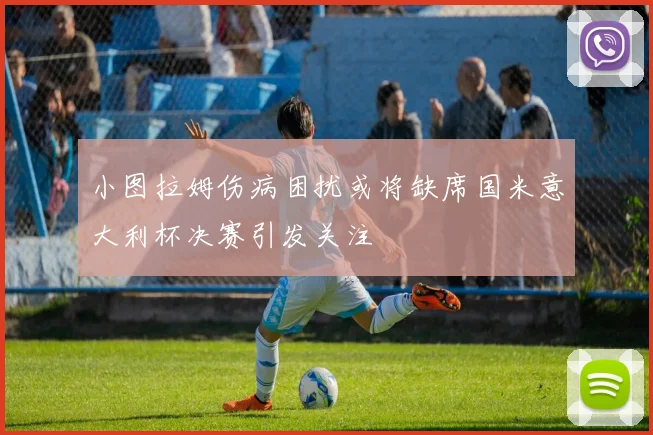 小图拉姆伤病困扰或将缺席国米意大利杯决赛引发关注