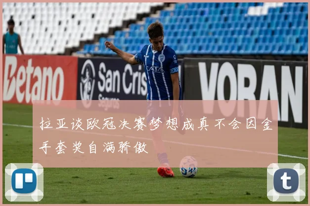 拉亚谈欧冠决赛梦想成真不会因金手套奖自满骄傲