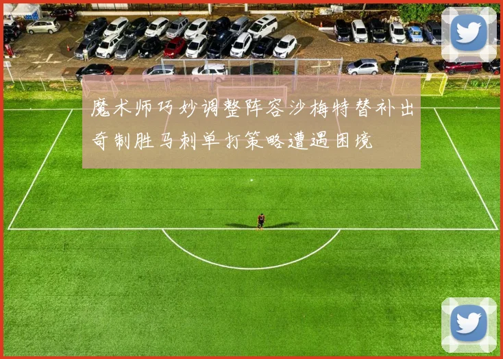 魔术师巧妙调整阵容沙梅特替补出奇制胜马刺单打策略遭遇困境