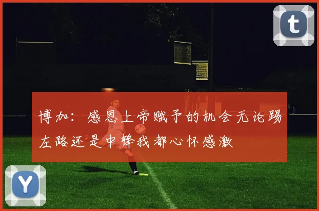 博加：感恩上帝赋予的机会无论踢左路还是中锋我都心怀感激