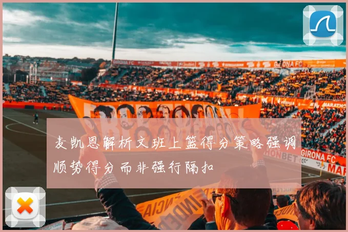 麦凯恩解析文班上篮得分策略强调顺势得分而非强行隔扣