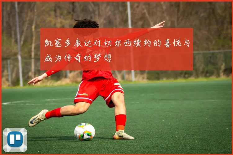 凯塞多表达对切尔西续约的喜悦与成为传奇的梦想