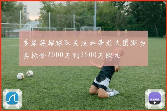 多家英超球队关注加蒂尤文图斯为其标价2000万到2500万欧元