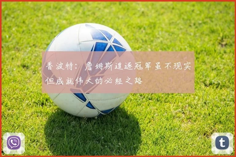 香波特：詹姆斯追逐冠军虽不现实但成就伟大的必经之路