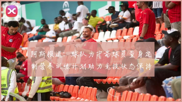 阿斯报道：球队为守斋球员量身定制营养训练计划助力竞技状态保持