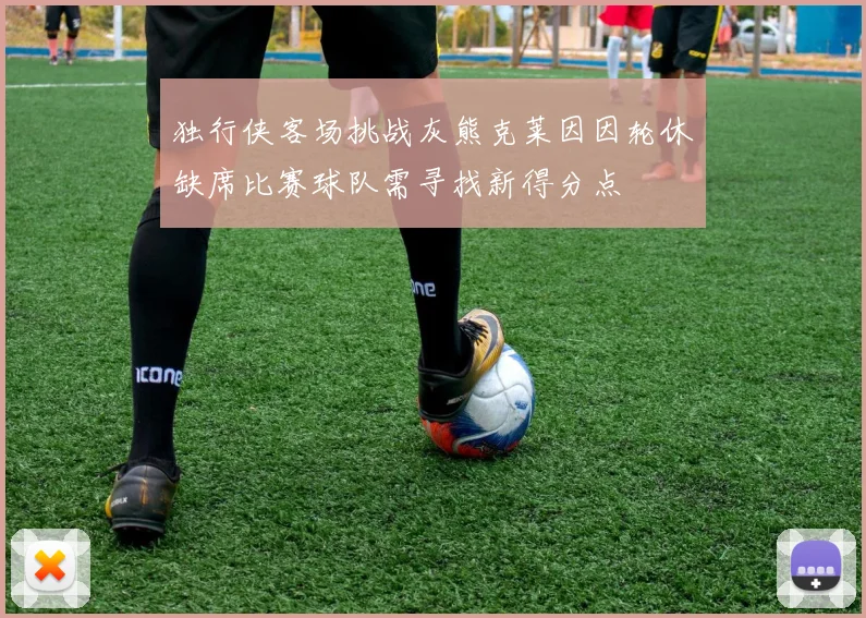 独行侠客场挑战灰熊克莱因因轮休缺席比赛球队需寻找新得分点