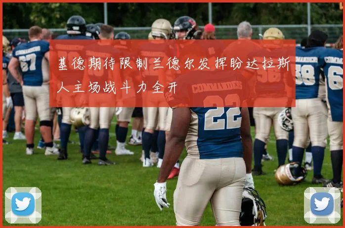 基德期待限制兰德尔发挥盼达拉斯人主场战斗力全开