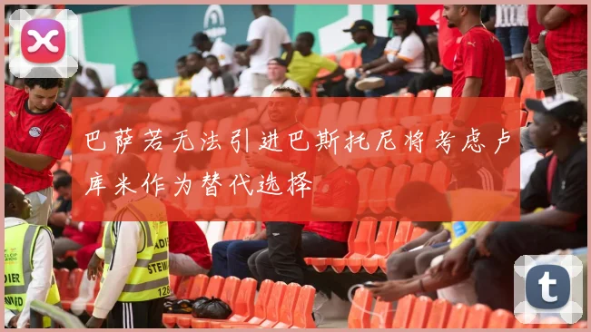 巴萨若无法引进巴斯托尼将考虑卢库米作为替代选择