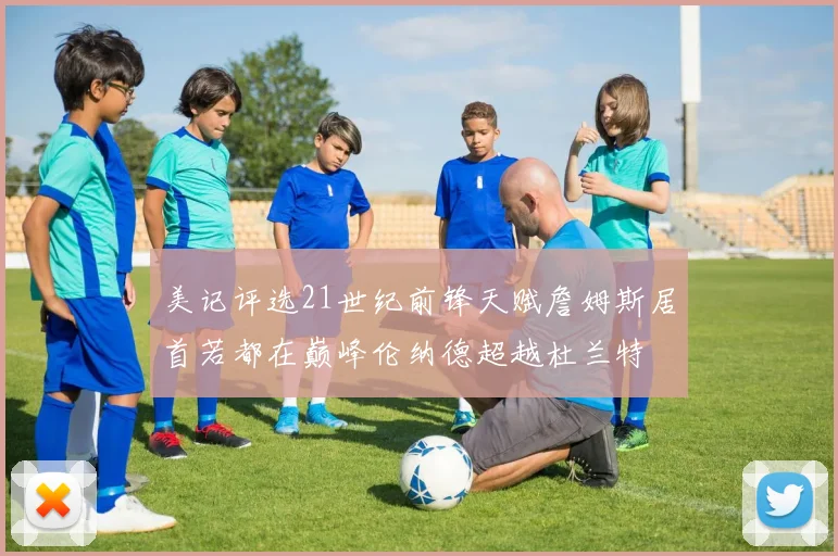 美记评选21世纪前锋天赋詹姆斯居首若都在巅峰伦纳德超越杜兰特