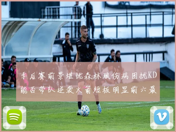 季后赛前景堪忧森林狼伤病困扰KD能否带队逆袭火箭短板明显前六最弱球队分析