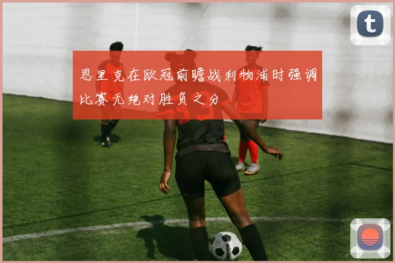 恩里克在欧冠前瞻战利物浦时强调比赛无绝对胜负之分