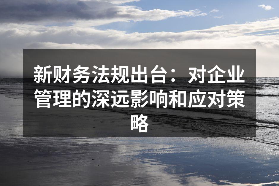 新财务法规出台：对企业管理的深远影响和应